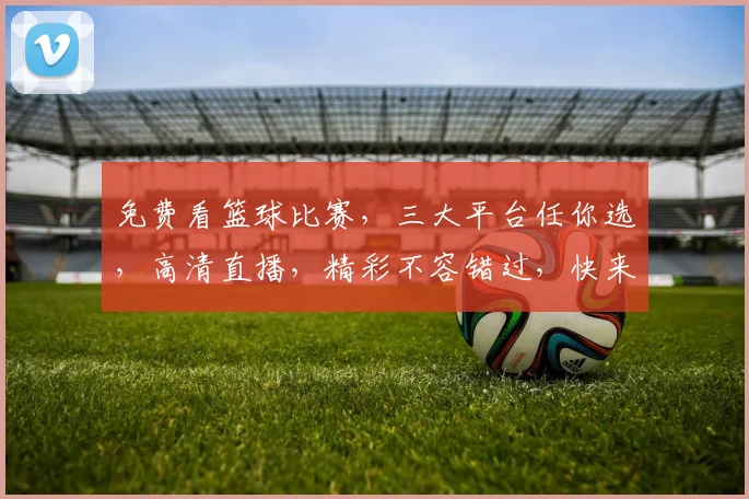 免费看篮球比赛，三大平台任你选，高清直播，精彩不容错过，快来加入
