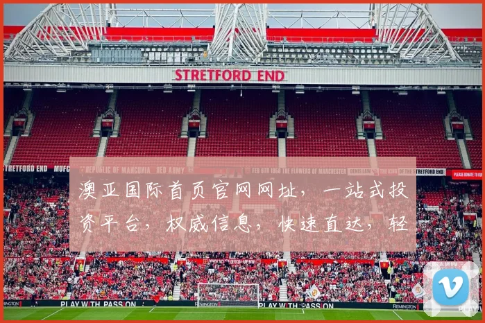 澳亚国际首页官网网址，一站式投资平台，权威信息，快速直达，轻松投资，三步完成。