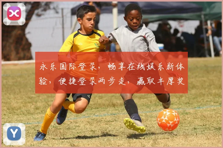 永乐国际登录，畅享在线娱乐新体验，便捷登录两步走，赢取丰厚奖励，尽在永乐