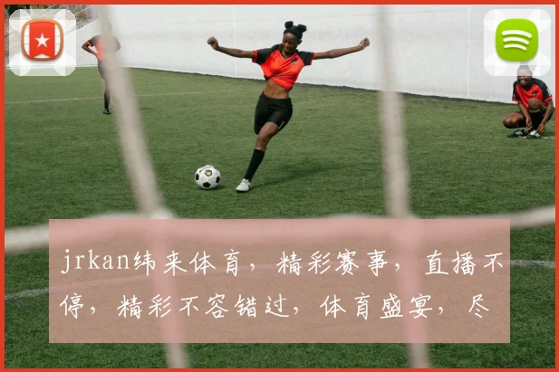jrkan纬来体育，精彩赛事，直播不停，精彩不容错过，体育盛宴，尽在掌握