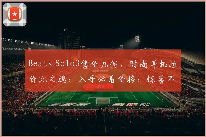 Beats Solo3售价几何，时尚耳机性价比之选，入手必看价格，惊喜不断