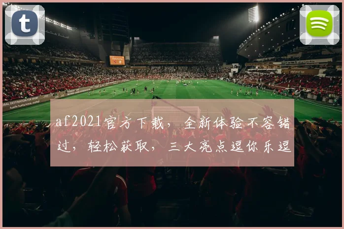 af2021官方下载，全新体验不容错过，轻松获取，三大亮点逗你乐逗你笑，不容错过