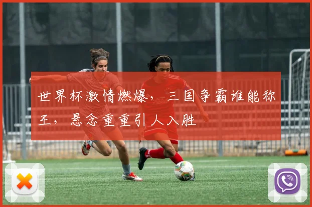 世界杯激情燃爆，三国争霸谁能称王，悬念重重引人入胜