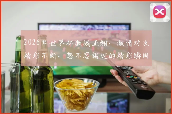 2026年世界杯激战正酣，激情对决精彩不断，您不容错过的精彩瞬间