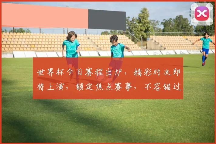 世界杯今日赛程出炉，精彩对决即将上演，锁定焦点赛事，不容错过，一触即发