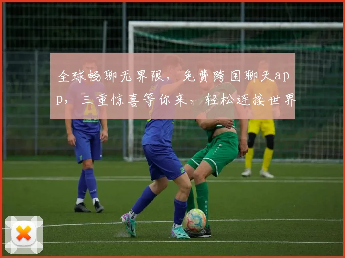 全球畅聊无界限，免费跨国聊天app，三重惊喜等你来，轻松连接世界每一个角落