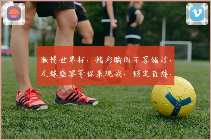 激情世界杯，精彩瞬间不容错过，足球盛宴等你来观战，锁定直播，共享激情