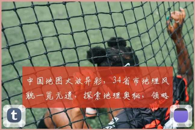 中国地图大放异彩，34省市地理风貌一览无遗，探索地理奥秘，领略华夏风光，尽收眼底