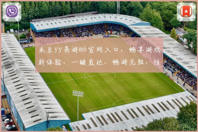米乐yy易游m6官网入口，畅享游戏新体验，一键直达，畅游无阻，惊喜不断，不容错过