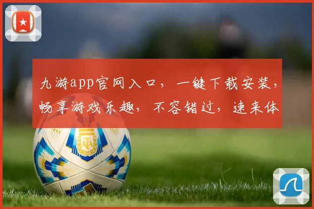 九游app官网入口，一键下载安装，畅享游戏乐趣，不容错过，速来体验