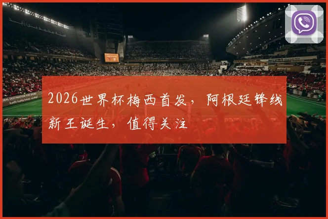 2026世界杯梅西首发，阿根廷锋线新王诞生，值得关注
