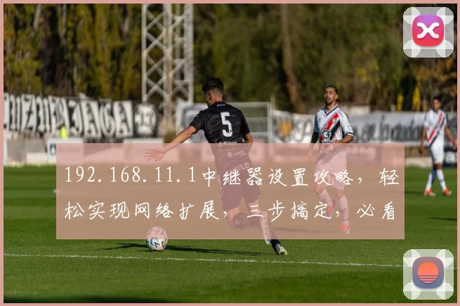 192.168.11.1中继器设置攻略，轻松实现网络扩展，三步搞定，必看