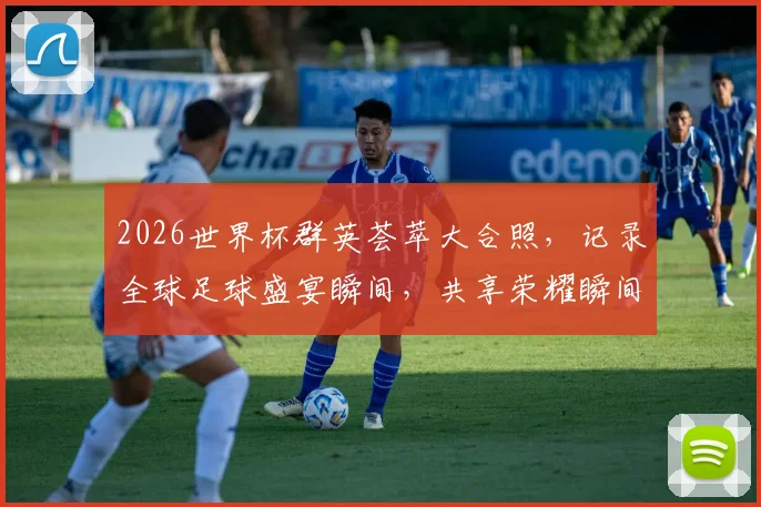 2026世界杯群英荟萃大合照，记录全球足球盛宴瞬间，共享荣耀瞬间