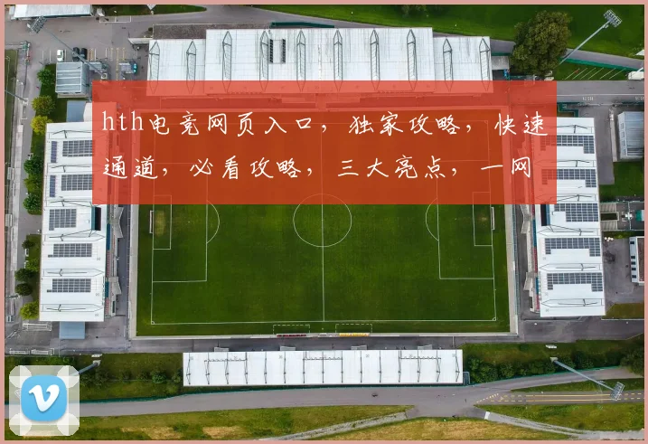 hth电竞网页入口，独家攻略，快速通道，必看攻略，三大亮点，一网打尽