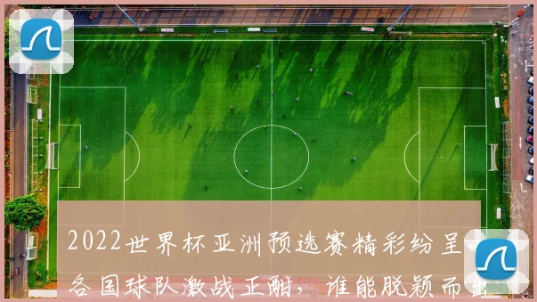 2022世界杯亚洲预选赛精彩纷呈，各国球队激战正酣，谁能脱颖而出