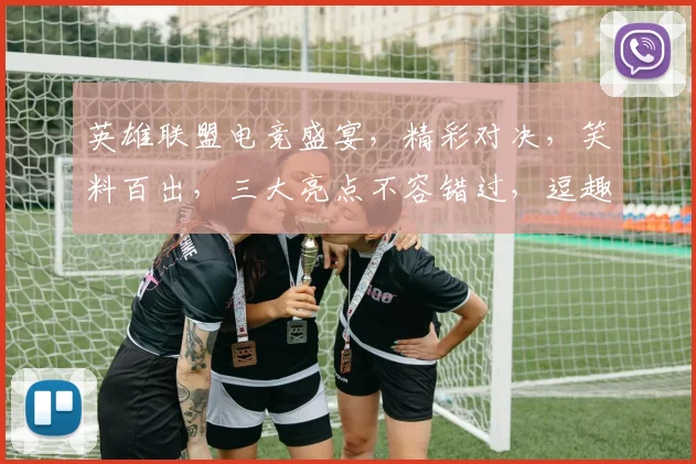 英雄联盟电竞盛宴，精彩对决，笑料百出，三大亮点不容错过，逗趣互动，燃情时刻，尽在