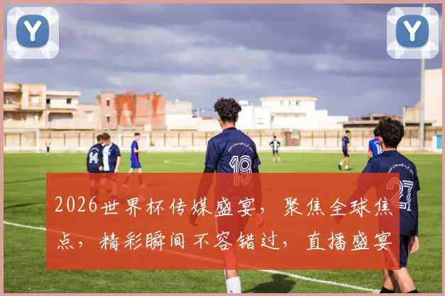 2026世界杯传媒盛宴，聚焦全球焦点，精彩瞬间不容错过，直播盛宴等你来观